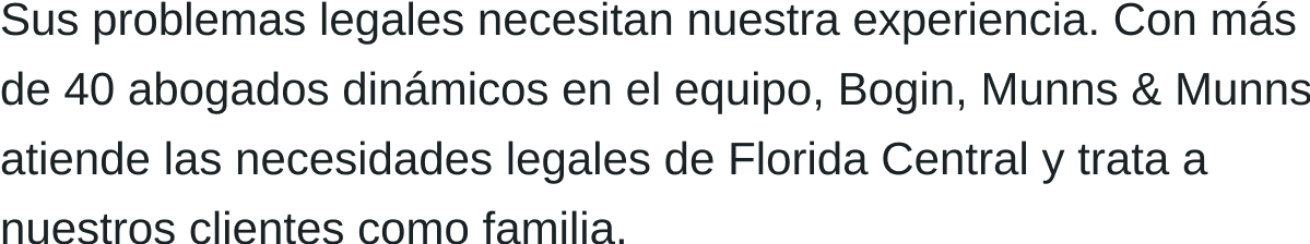 Sus problemas legales necesitan nuestra experiencia. Con más de 40 abogados dinámicos en nuestro equipo, Bogin, Munns & Munns atiende las necesidades legales de Florida Central y trata a nuestros clientes como familia.